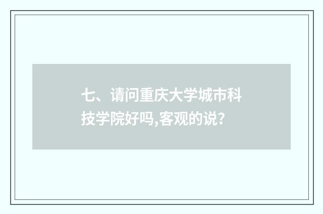 七、请问重庆大学城市科技学院好吗,客观的说？