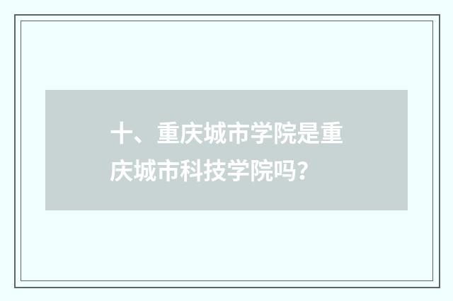 十、重庆城市学院是重庆城市科技学院吗?