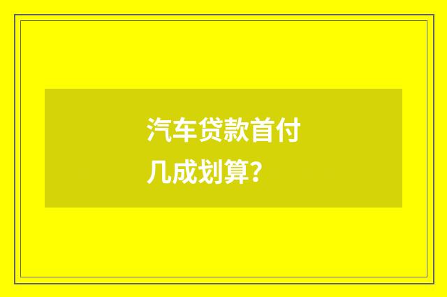汽车贷款首付几成划算?
