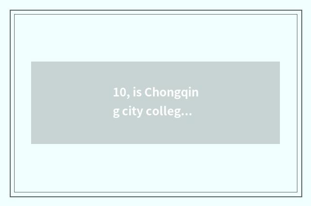 10, is Chongqing city college institute of Chongqing city science and technology