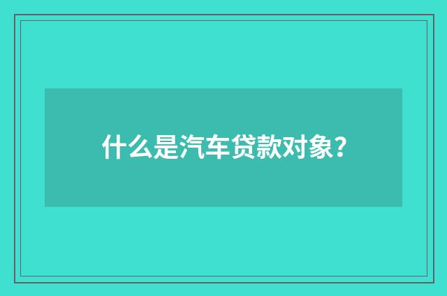 什么是汽车贷款对象？