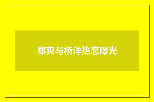 郑爽与杨洋热恋曝光