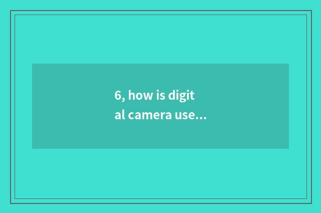 6, how is digital camera used?