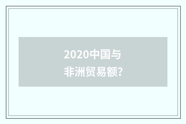 2020中国与非洲贸易额？