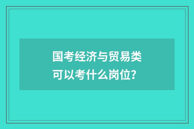 国考经济与贸易类可以考什么岗位?
