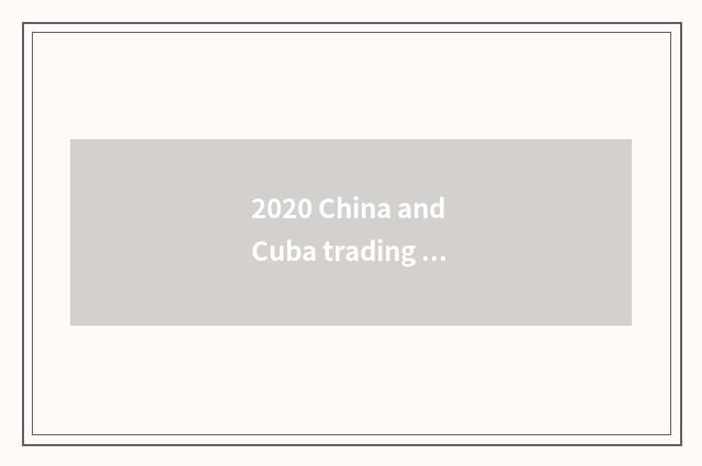 2020 China and Cuba trading business volume?