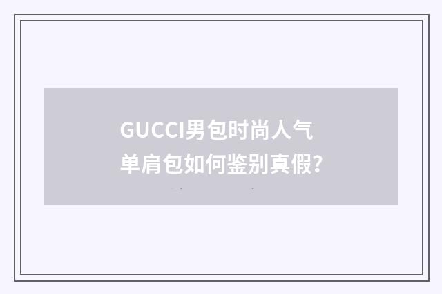 GUCCI男包时尚人气单肩包如何鉴别真假？