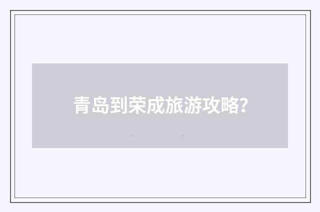 青岛到荣成旅游攻略?