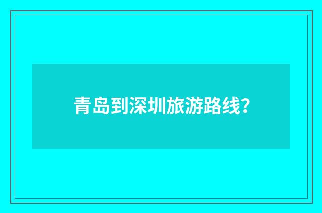 青岛到深圳旅游路线?