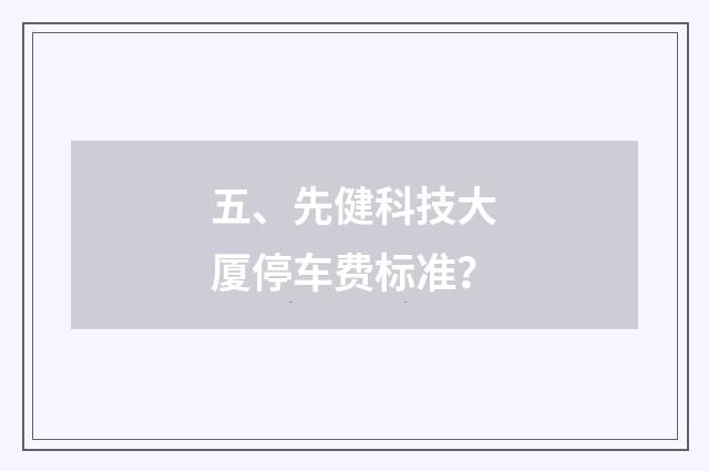 五、先健科技大厦停车费标准？