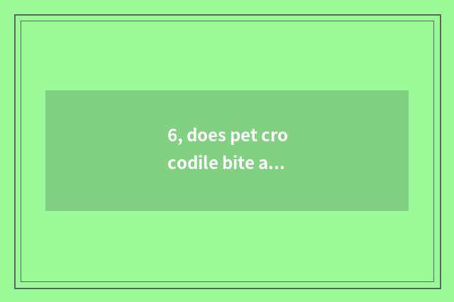 6, does pet crocodile bite a person?