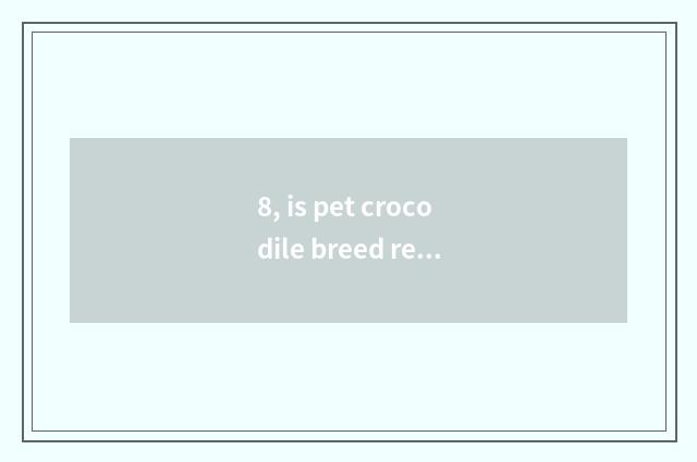 8, is pet crocodile breed recommended?