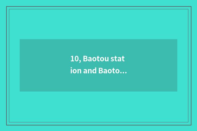 10, Baotou station and Baotou east? Baotou station and Baotou east?