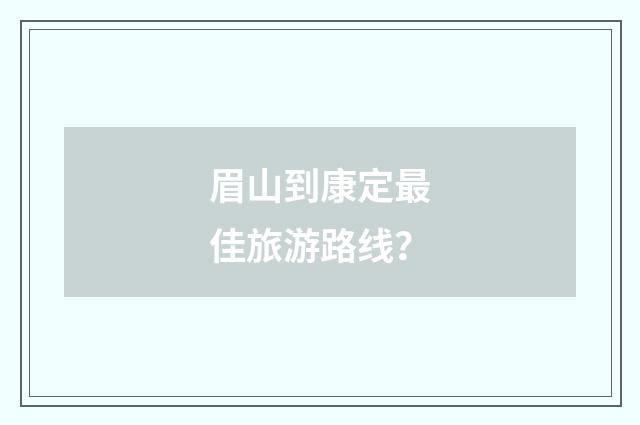 眉山到康定最佳旅游路线?