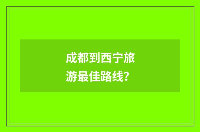 成都到西宁旅游最佳路线？