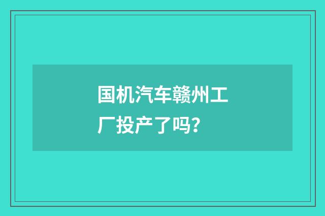 国机汽车赣州工厂投产了吗?