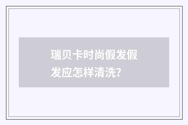 瑞贝卡时尚假发假发应怎样清洗?