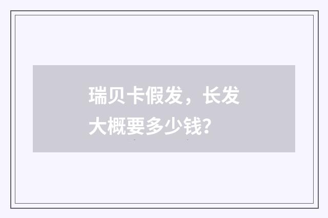 瑞贝卡假发,长发大概要多少钱?
