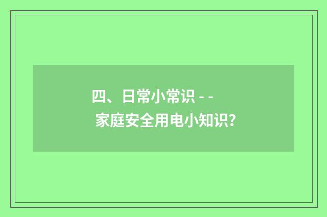 四、日常小常识 - - 家庭安全用电小知识?