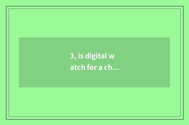 3, is digital watch for a chance little long anxious what meaning be?