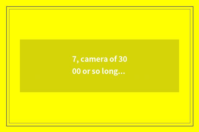 7, camera of 3000 or so long anxious number is recommended, special acknowledgme
