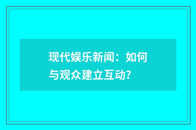 现代娱乐新闻:如何与观众建立互动?