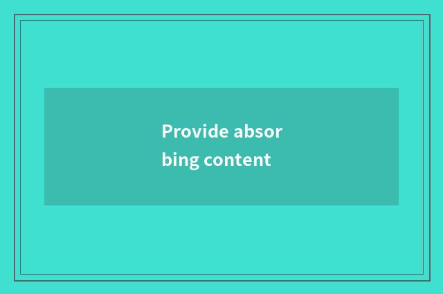 Provide absorbing content