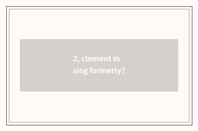 2, clement in sing formerly?