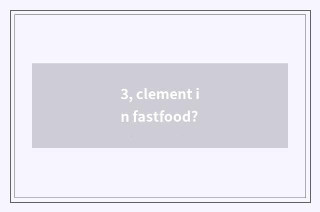 3, clement in fastfood?