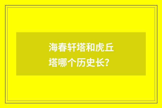 海春轩塔和虎丘塔哪个历史长?