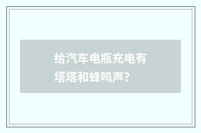 给汽车电瓶充电有塔塔和蜂鸣声？