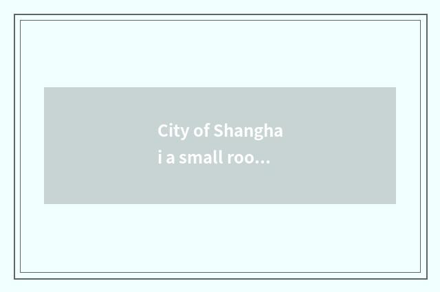 City of Shanghai a small room and Guo Xuan Gao Ke what concerns?