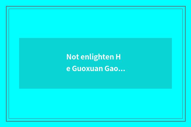Not enlighten He Guoxuan Gao Ke which good?