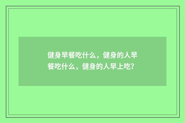 健身早餐吃什么,健身的人早餐吃什么,健身的人早上吃?