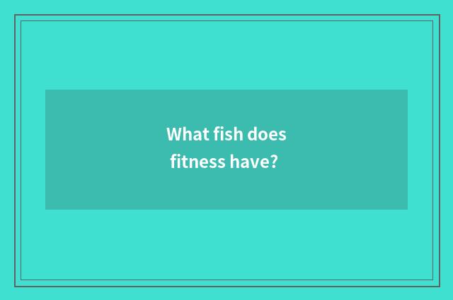 What fish does fitness have?