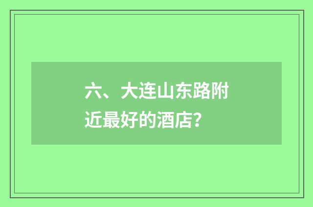 六、大连山东路附近最好的酒店？