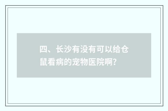 四、长沙有没有可以给仓鼠看病的宠物医院啊？
