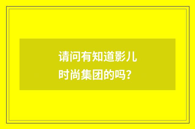 请问有知道影儿时尚集团的吗？