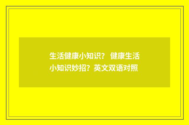 生活健康小知识？ 健康生活小知识妙招？英文双语对照