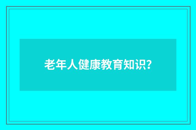 老年人健康教育知识?