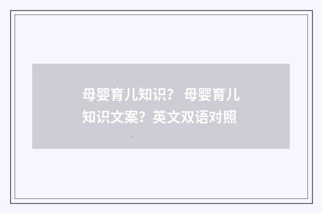 母婴育儿知识? 母婴育儿知识文案?英文双语对照