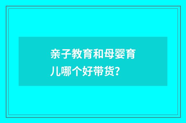 亲子教育和母婴育儿哪个好带货?