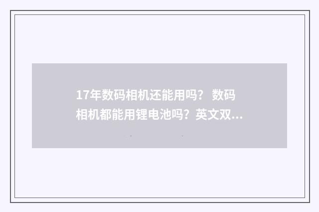17年数码相机还能用吗? 数码相机都能用锂电池吗?英文双语对照