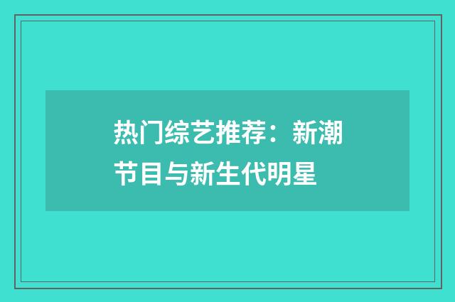 热门综艺推荐:新潮节目与新生代明星