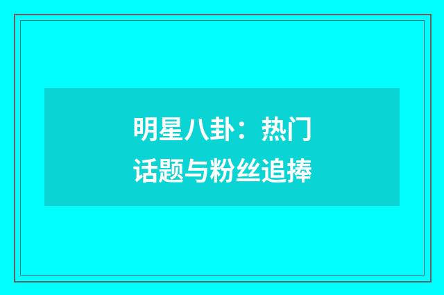 明星八卦:热门话题与粉丝追捧