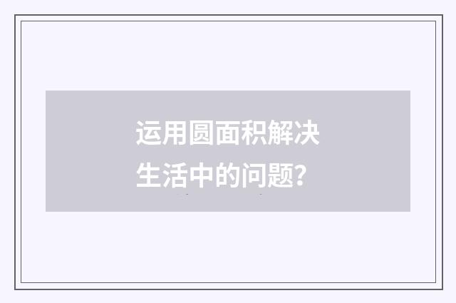 运用圆面积解决生活中的问题?