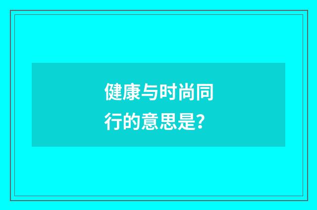 健康与时尚同行的意思是?