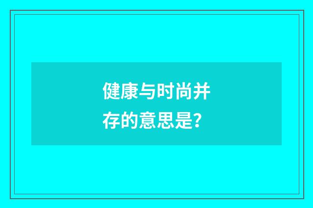 健康与时尚并存的意思是?
