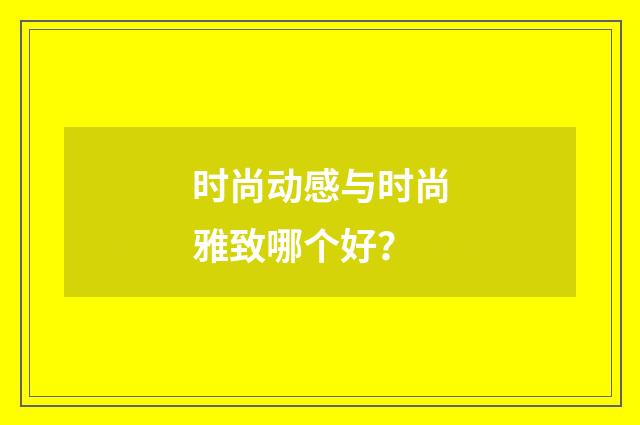 时尚动感与时尚雅致哪个好?