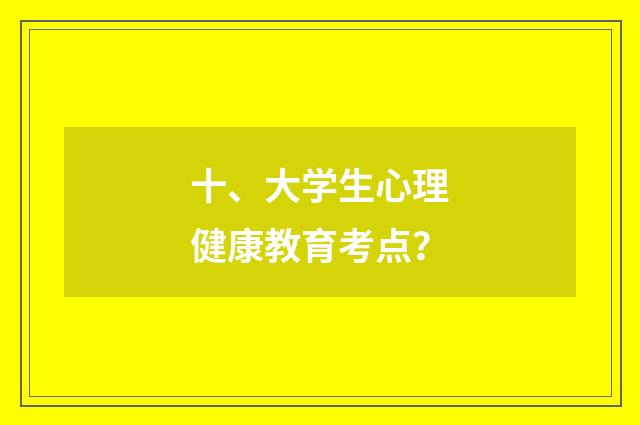 十、大学生心理健康教育考点?